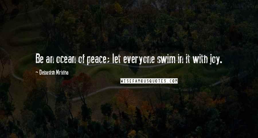 Debasish Mridha Quotes: Be an ocean of peace; let everyone swim in it with joy.