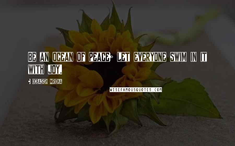 Debasish Mridha Quotes: Be an ocean of peace; let everyone swim in it with joy.