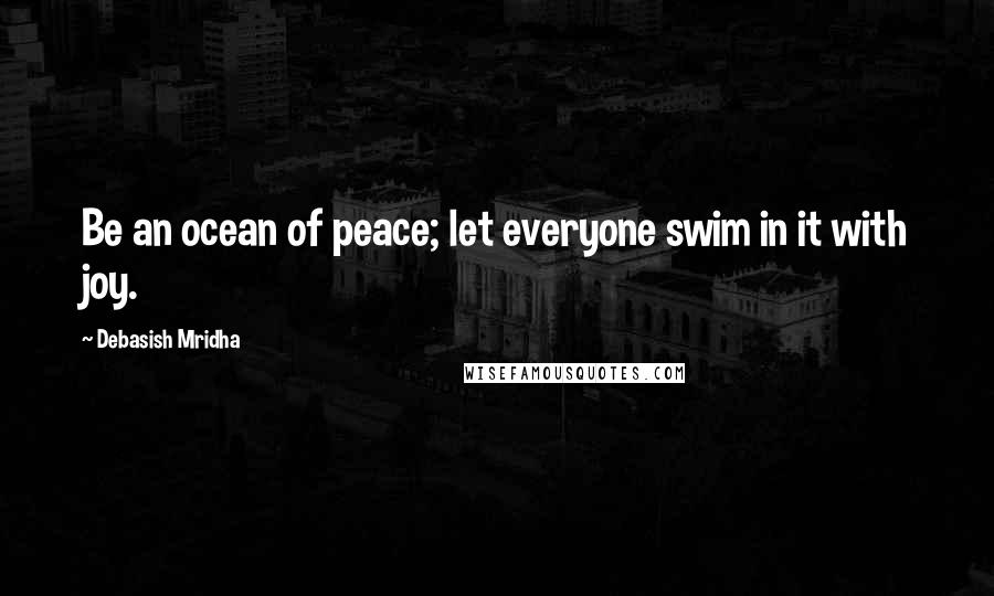 Debasish Mridha Quotes: Be an ocean of peace; let everyone swim in it with joy.