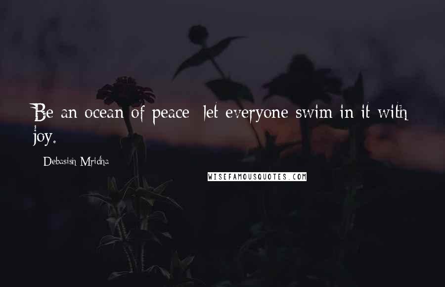 Debasish Mridha Quotes: Be an ocean of peace; let everyone swim in it with joy.