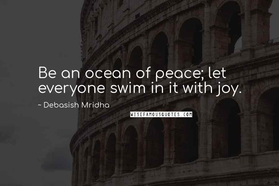 Debasish Mridha Quotes: Be an ocean of peace; let everyone swim in it with joy.