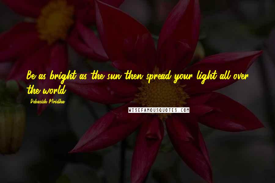 Debasish Mridha Quotes: Be as bright as the sun then spread your light all over the world.