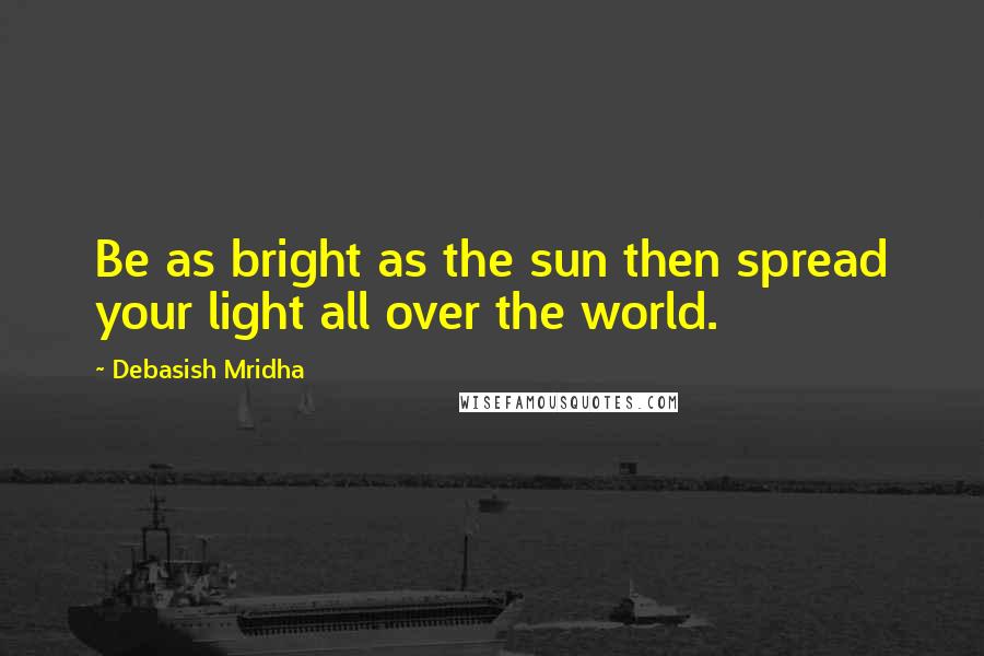 Debasish Mridha Quotes: Be as bright as the sun then spread your light all over the world.