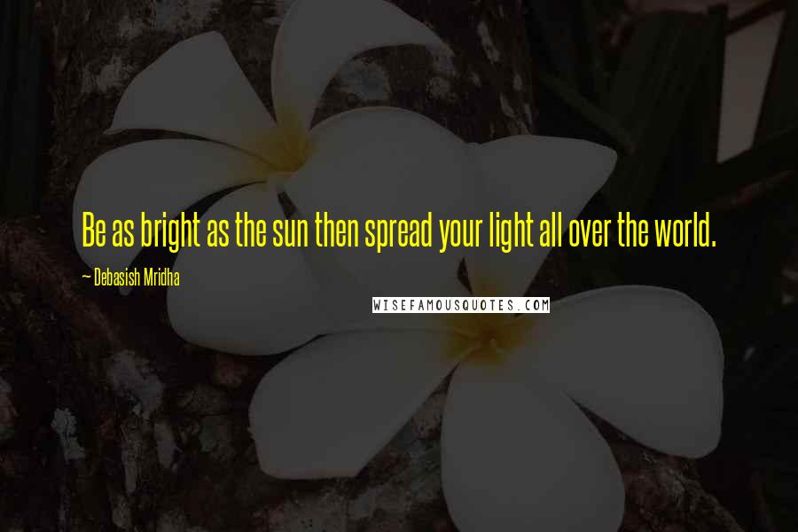 Debasish Mridha Quotes: Be as bright as the sun then spread your light all over the world.