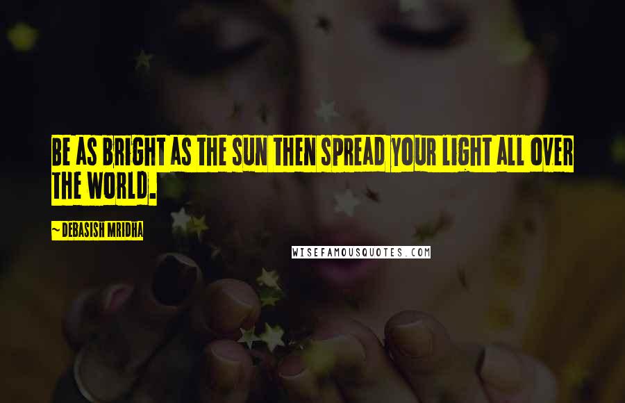 Debasish Mridha Quotes: Be as bright as the sun then spread your light all over the world.