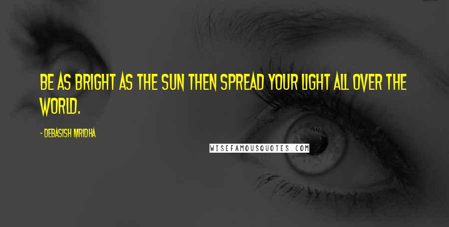 Debasish Mridha Quotes: Be as bright as the sun then spread your light all over the world.