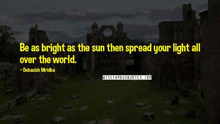 Debasish Mridha Quotes: Be as bright as the sun then spread your light all over the world.