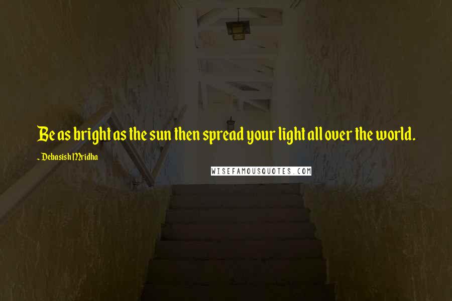 Debasish Mridha Quotes: Be as bright as the sun then spread your light all over the world.