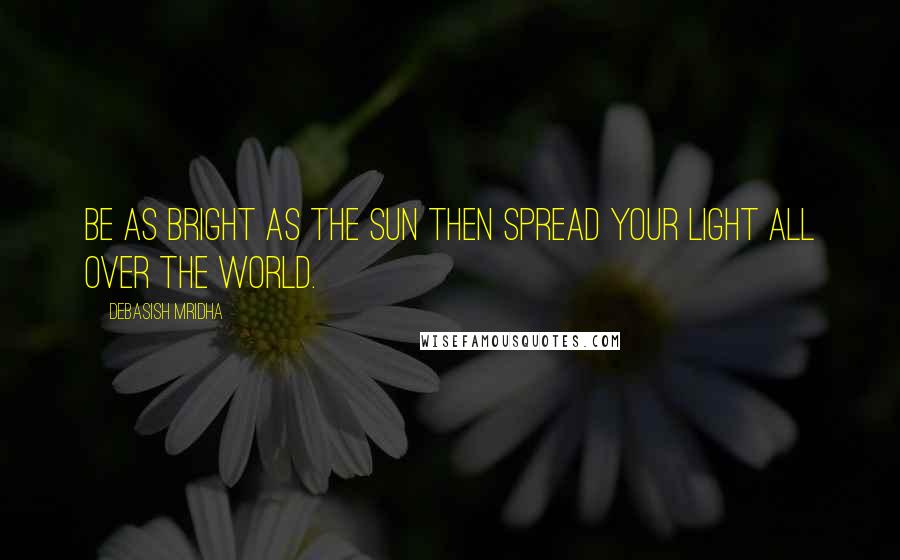 Debasish Mridha Quotes: Be as bright as the sun then spread your light all over the world.
