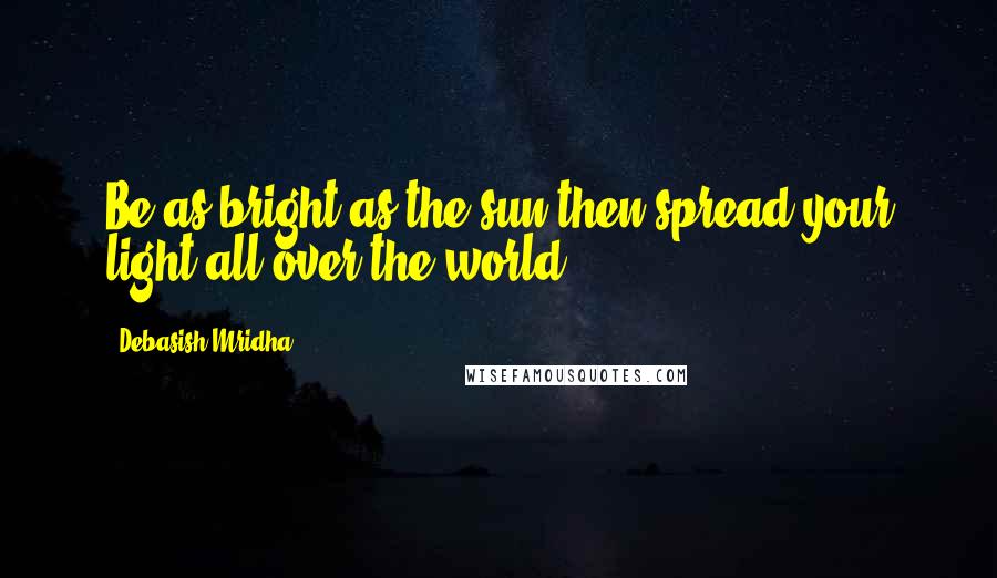 Debasish Mridha Quotes: Be as bright as the sun then spread your light all over the world.