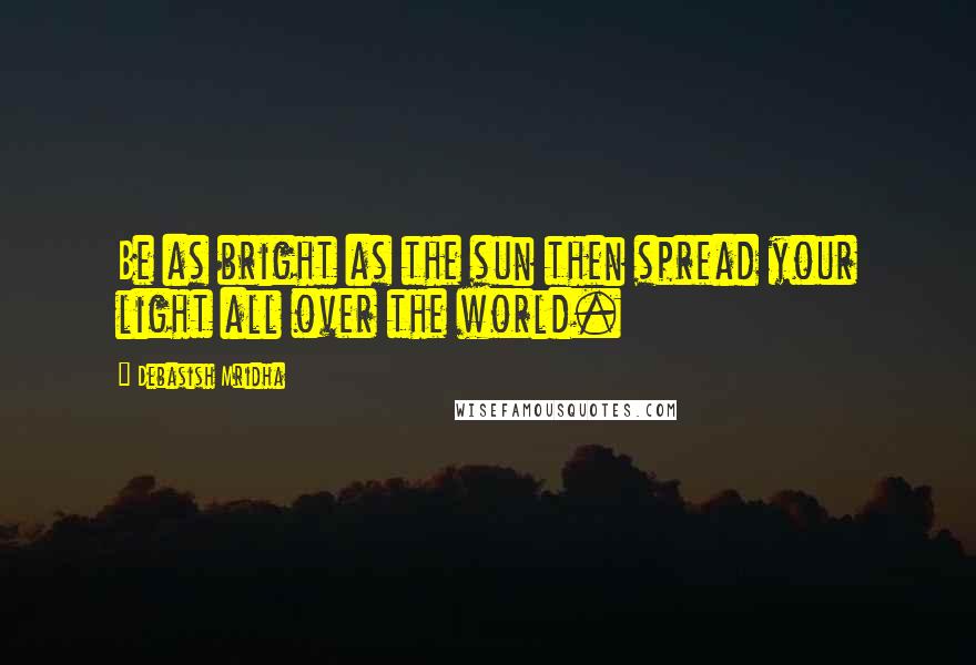 Debasish Mridha Quotes: Be as bright as the sun then spread your light all over the world.