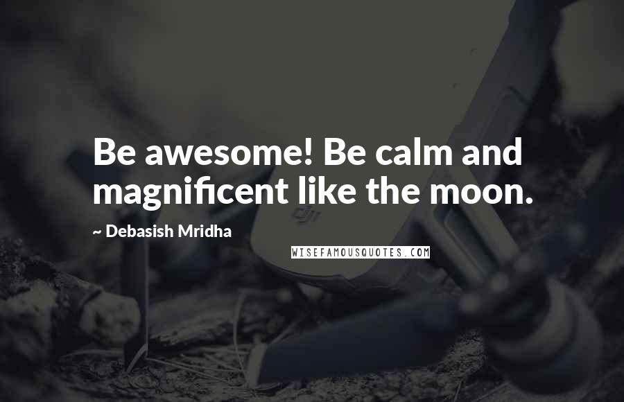 Debasish Mridha Quotes: Be awesome! Be calm and magnificent like the moon.