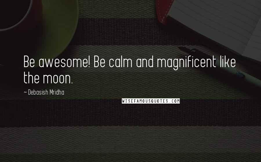 Debasish Mridha Quotes: Be awesome! Be calm and magnificent like the moon.