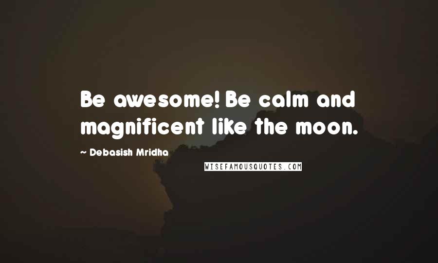 Debasish Mridha Quotes: Be awesome! Be calm and magnificent like the moon.