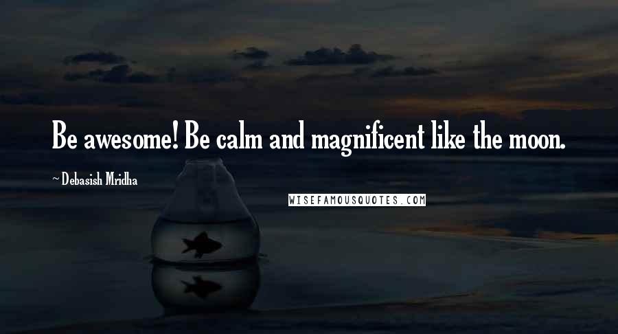 Debasish Mridha Quotes: Be awesome! Be calm and magnificent like the moon.