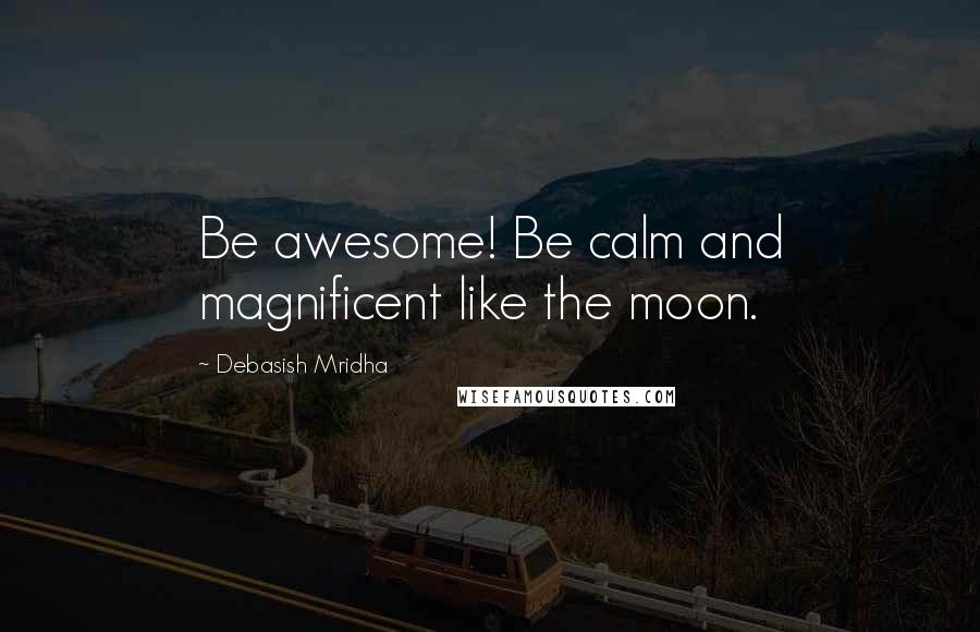 Debasish Mridha Quotes: Be awesome! Be calm and magnificent like the moon.