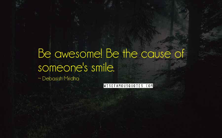 Debasish Mridha Quotes: Be awesome! Be the cause of someone's smile.