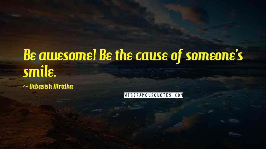 Debasish Mridha Quotes: Be awesome! Be the cause of someone's smile.