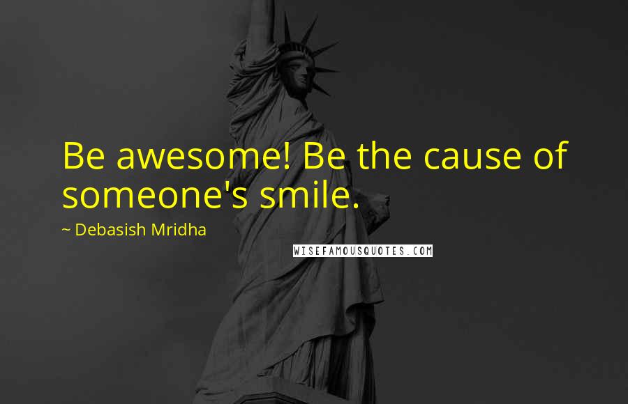 Debasish Mridha Quotes: Be awesome! Be the cause of someone's smile.