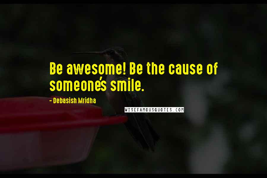 Debasish Mridha Quotes: Be awesome! Be the cause of someone's smile.