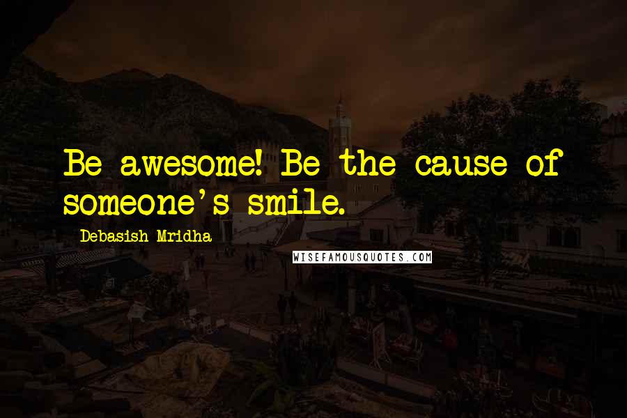 Debasish Mridha Quotes: Be awesome! Be the cause of someone's smile.