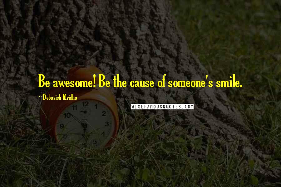 Debasish Mridha Quotes: Be awesome! Be the cause of someone's smile.