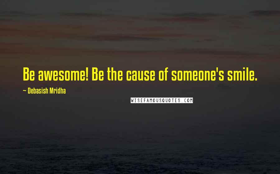 Debasish Mridha Quotes: Be awesome! Be the cause of someone's smile.