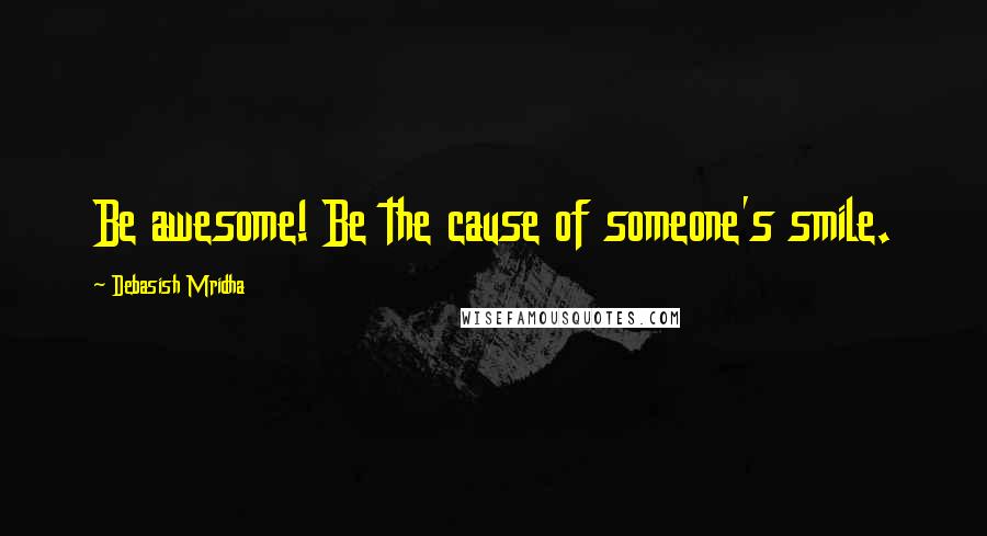 Debasish Mridha Quotes: Be awesome! Be the cause of someone's smile.