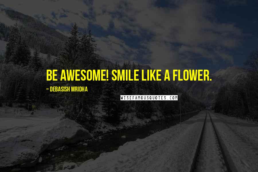 Debasish Mridha Quotes: Be awesome! Smile like a flower.