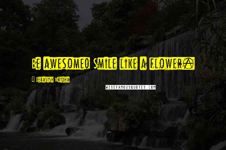 Debasish Mridha Quotes: Be awesome! Smile like a flower.