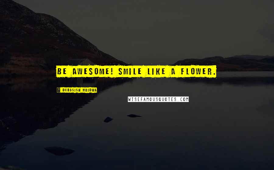 Debasish Mridha Quotes: Be awesome! Smile like a flower.