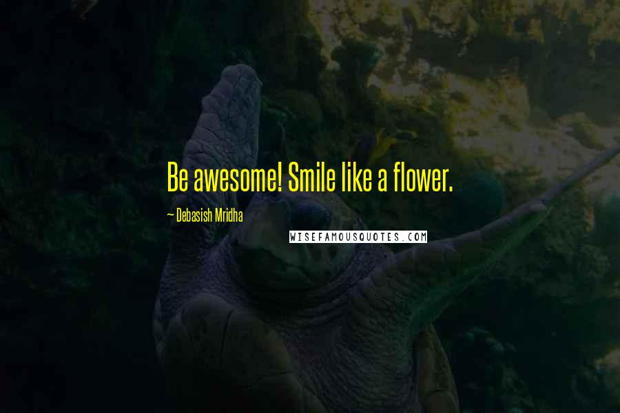 Debasish Mridha Quotes: Be awesome! Smile like a flower.