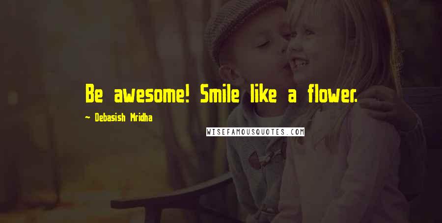 Debasish Mridha Quotes: Be awesome! Smile like a flower.