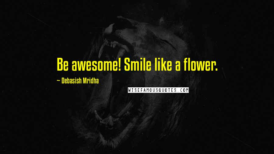 Debasish Mridha Quotes: Be awesome! Smile like a flower.