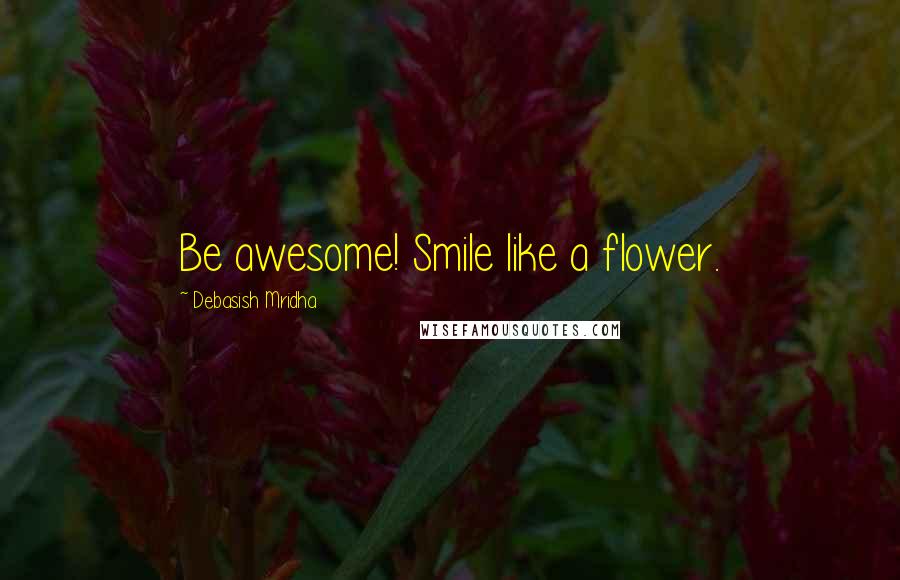 Debasish Mridha Quotes: Be awesome! Smile like a flower.