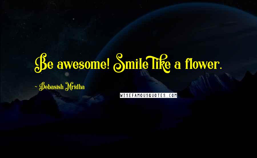 Debasish Mridha Quotes: Be awesome! Smile like a flower.