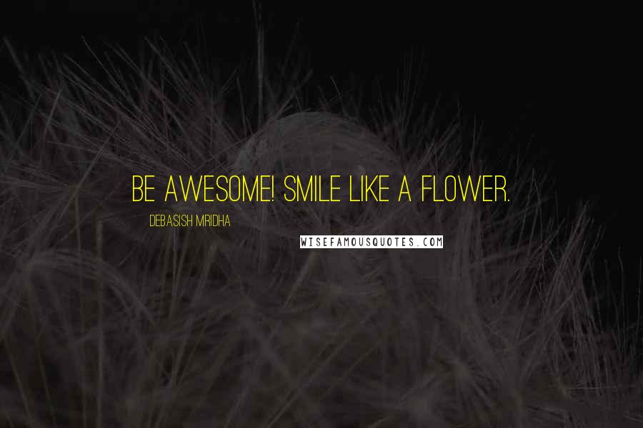 Debasish Mridha Quotes: Be awesome! Smile like a flower.