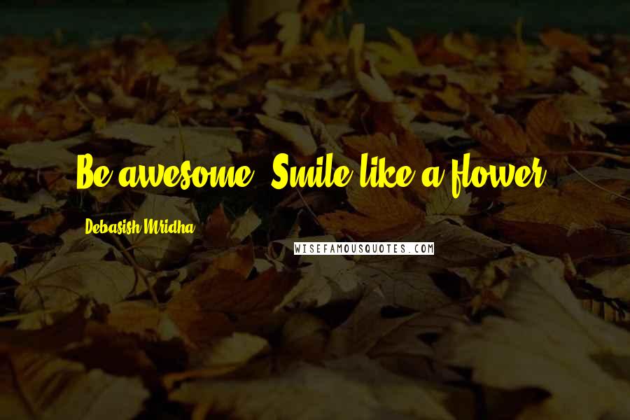 Debasish Mridha Quotes: Be awesome! Smile like a flower.