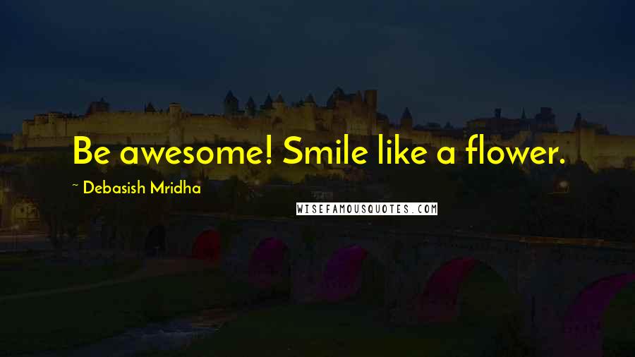 Debasish Mridha Quotes: Be awesome! Smile like a flower.