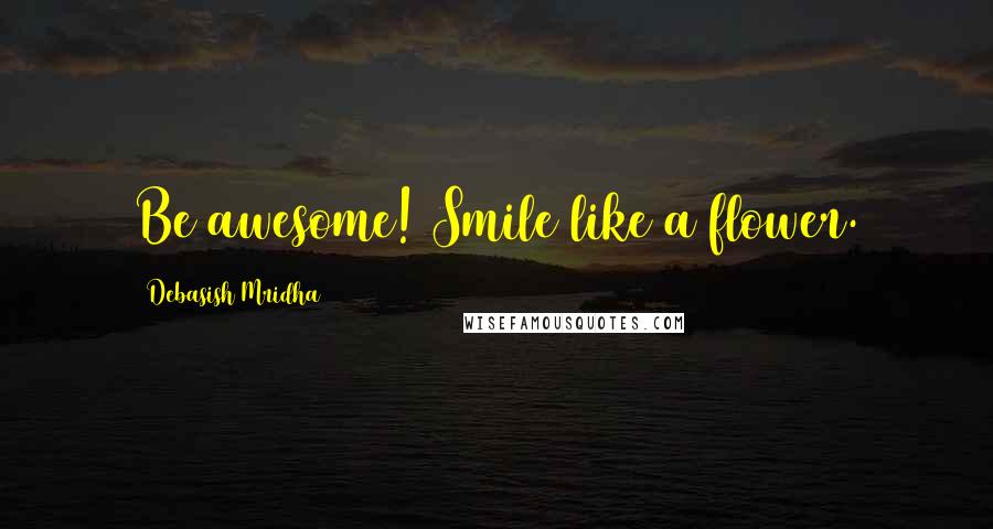 Debasish Mridha Quotes: Be awesome! Smile like a flower.