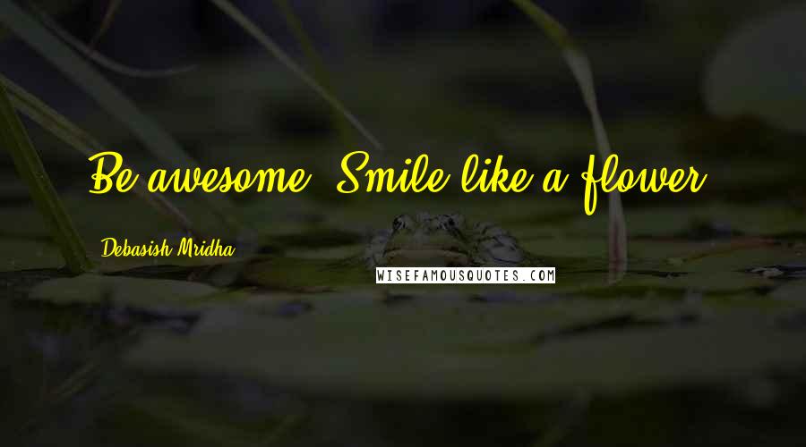 Debasish Mridha Quotes: Be awesome! Smile like a flower.