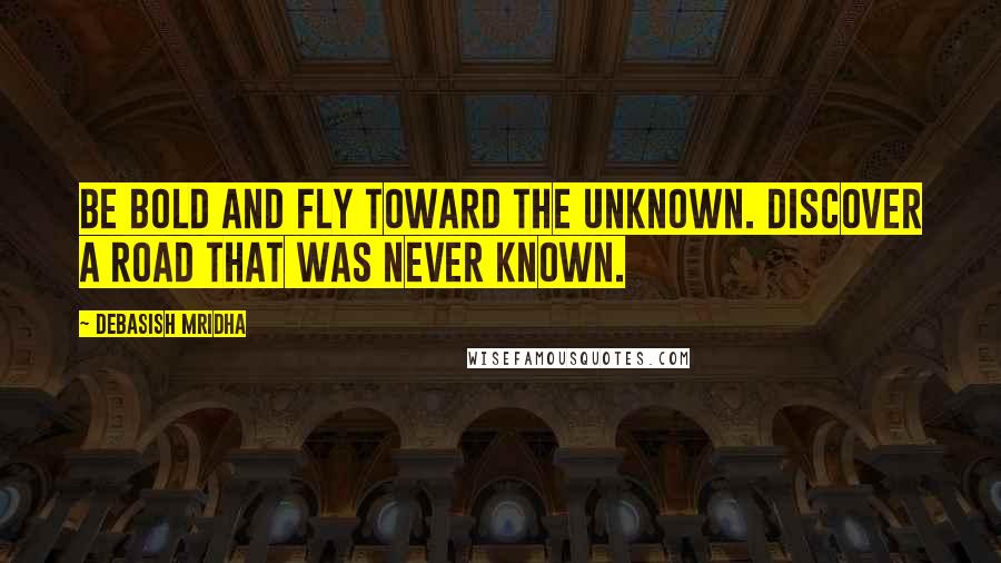 Debasish Mridha Quotes: Be bold and fly toward the unknown. Discover a road that was never known.