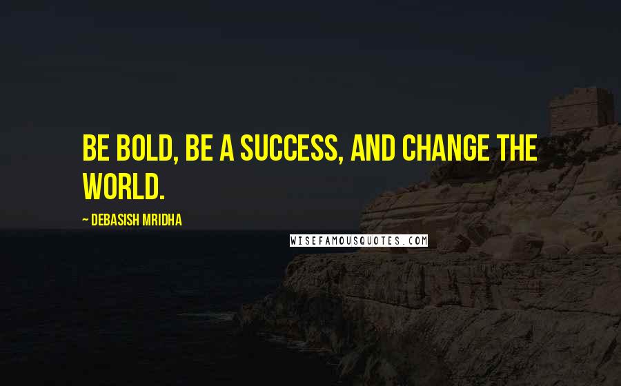 Debasish Mridha Quotes: Be bold, be a success, and change the world.