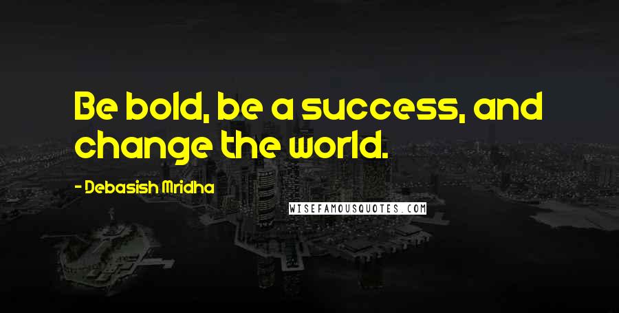 Debasish Mridha Quotes: Be bold, be a success, and change the world.