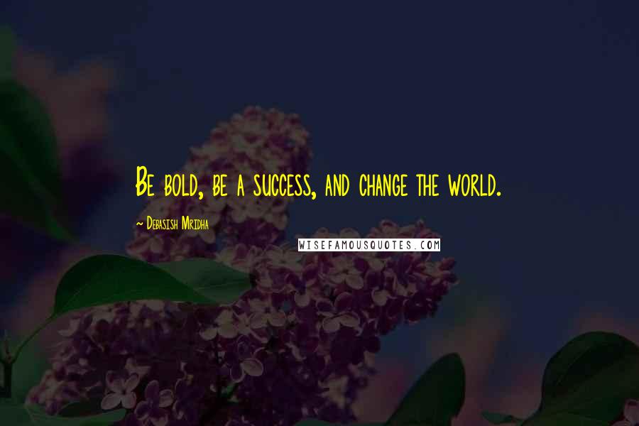 Debasish Mridha Quotes: Be bold, be a success, and change the world.