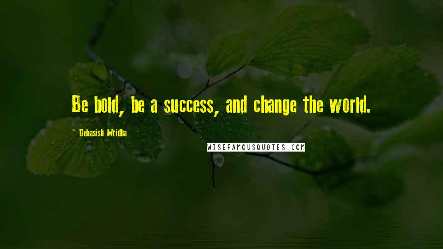 Debasish Mridha Quotes: Be bold, be a success, and change the world.