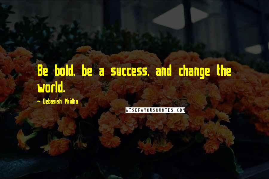 Debasish Mridha Quotes: Be bold, be a success, and change the world.