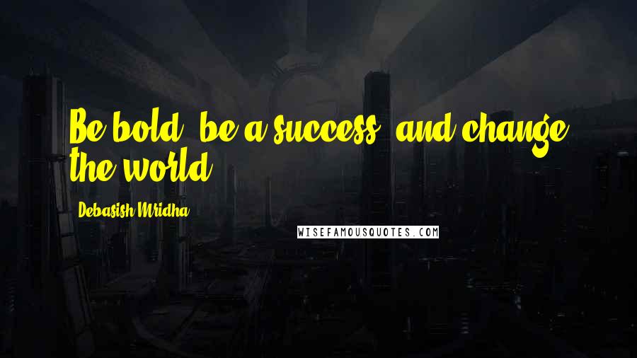 Debasish Mridha Quotes: Be bold, be a success, and change the world.