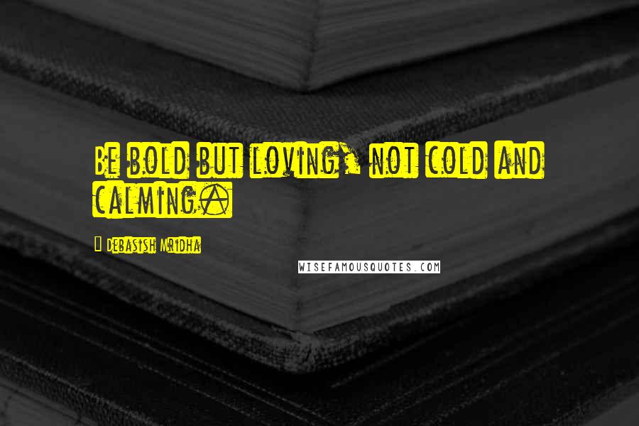 Debasish Mridha Quotes: Be bold but loving, not cold and calming.