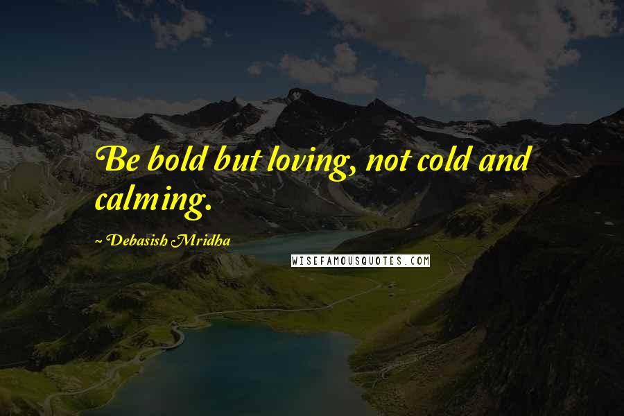 Debasish Mridha Quotes: Be bold but loving, not cold and calming.